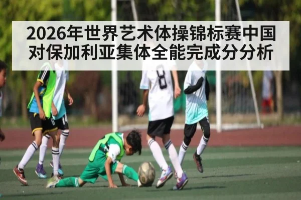 2026年世界艺术体操锦标赛中国对保加利亚集体全能完成分分析
