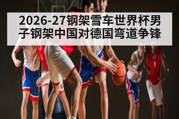 2026-27钢架雪车世界杯男子钢架中国对德国弯道争锋