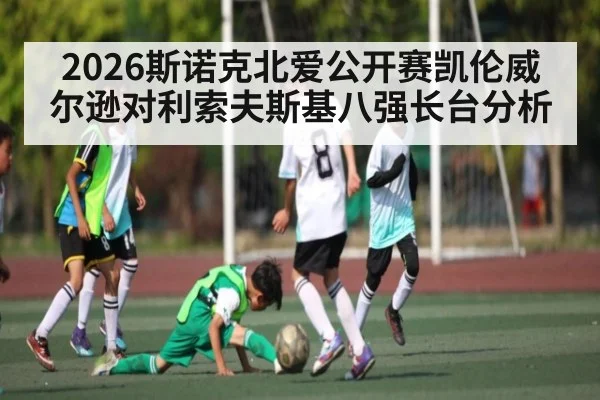 2026斯诺克北爱公开赛凯伦威尔逊对利索夫斯基八强长台分析