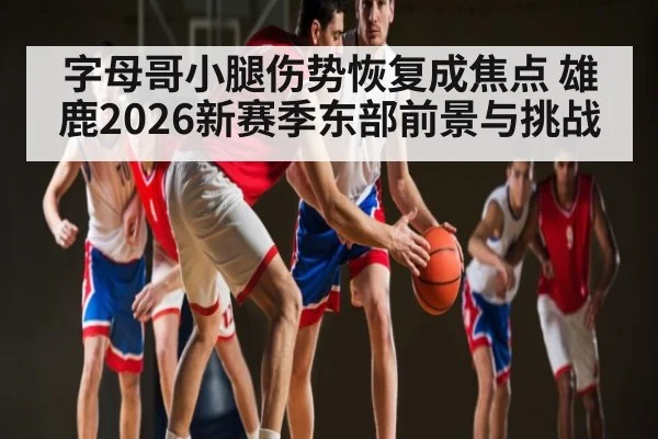 字母哥小腿伤势恢复成焦点 雄鹿2026新赛季东部前景与挑战